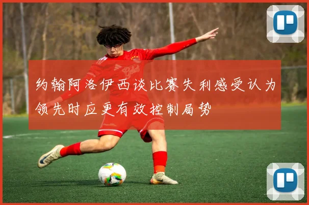 约翰阿洛伊西谈比赛失利感受认为领先时应更有效控制局势