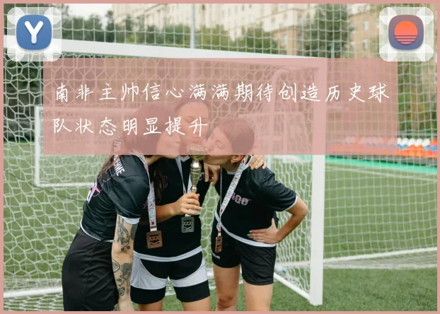 南非主帅信心满满期待创造历史球队状态明显提升