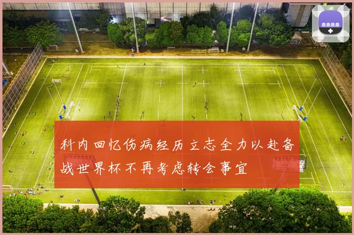 科内回忆伤病经历立志全力以赴备战世界杯不再考虑转会事宜