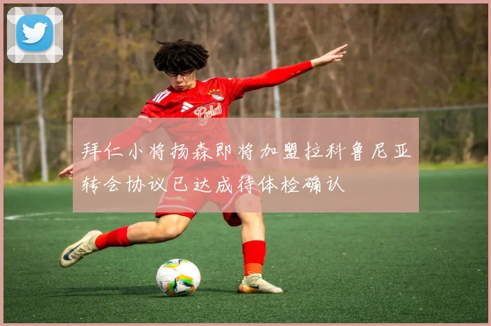 拜仁小将扬森即将加盟拉科鲁尼亚转会协议已达成待体检确认