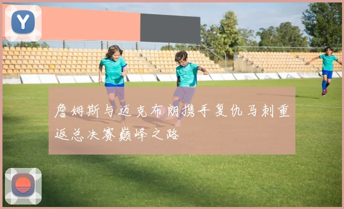 詹姆斯与迈克布朗携手复仇马刺重返总决赛巅峰之路