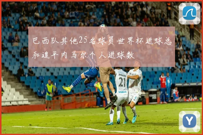 巴西队其他25名球员世界杯进球总和追平内马尔个人进球数
