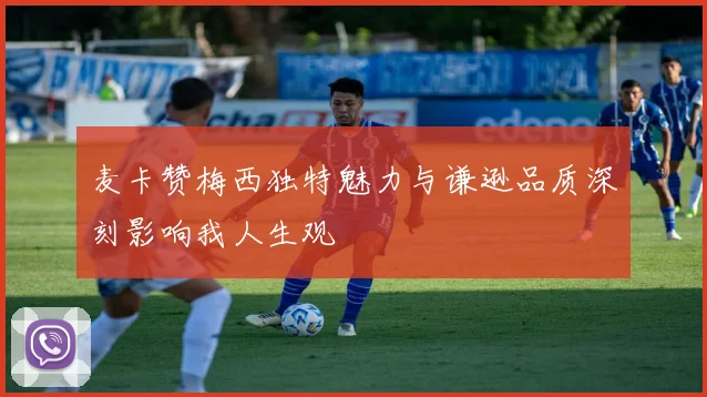 麦卡赞梅西独特魅力与谦逊品质深刻影响我人生观