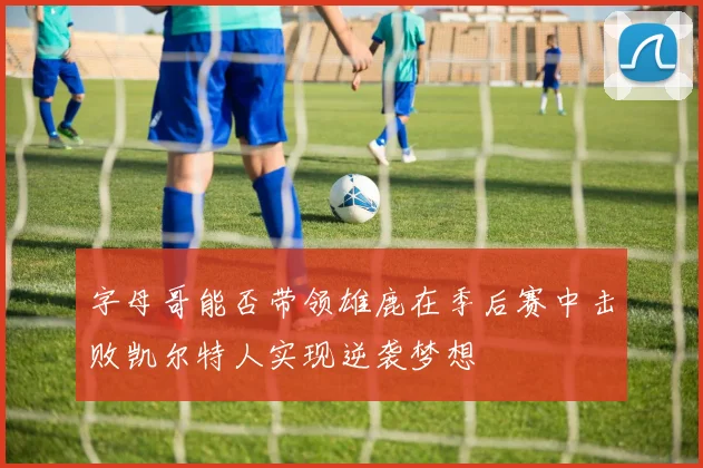 字母哥能否带领雄鹿在季后赛中击败凯尔特人实现逆袭梦想