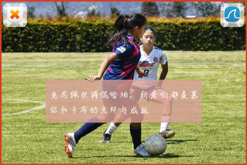克尼佩尔调侃哈珀：新秀们都羡慕你和卡布的光环与成就