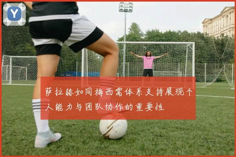 萨拉赫如同梅西需体系支持展现个人能力与团队协作的重要性
